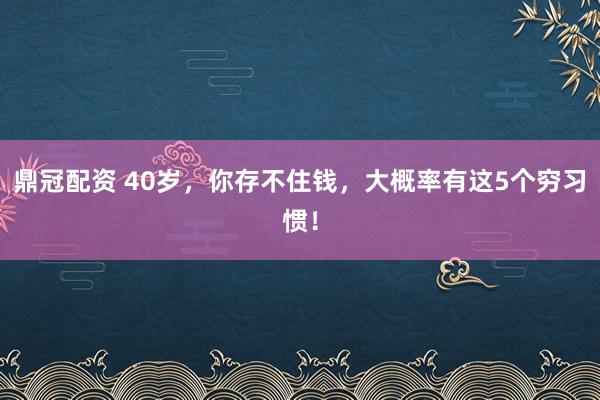 鼎冠配资 40岁，你存不住钱，大概率有这5个穷习惯！