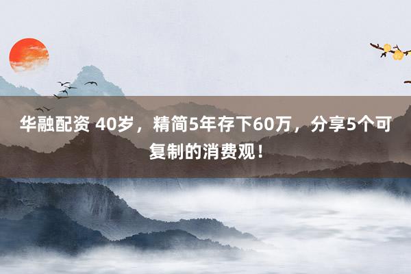 华融配资 40岁，精简5年存下60万，分享5个可复制的消费观！