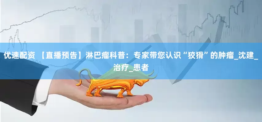 优速配资 【直播预告】淋巴瘤科普：专家带您认识“狡猾”的肿瘤_沈建_治疗_患者