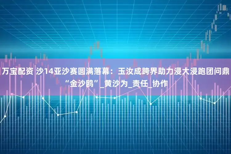 万宝配资 沙14亚沙赛圆满落幕：玉汝成跨界助力浸大浸跑团问鼎“金沙鸥”_黄沙为_责任_协作