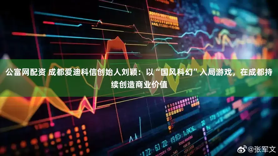 公富网配资 成都爱迪科信创始人刘颖：以“国风科幻”入局游戏，在成都持续创造商业价值