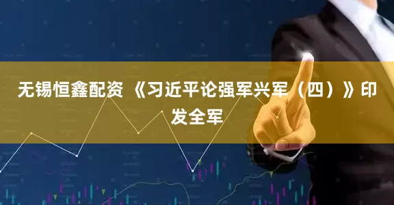 无锡恒鑫配资 《习近平论强军兴军（四）》印发全军