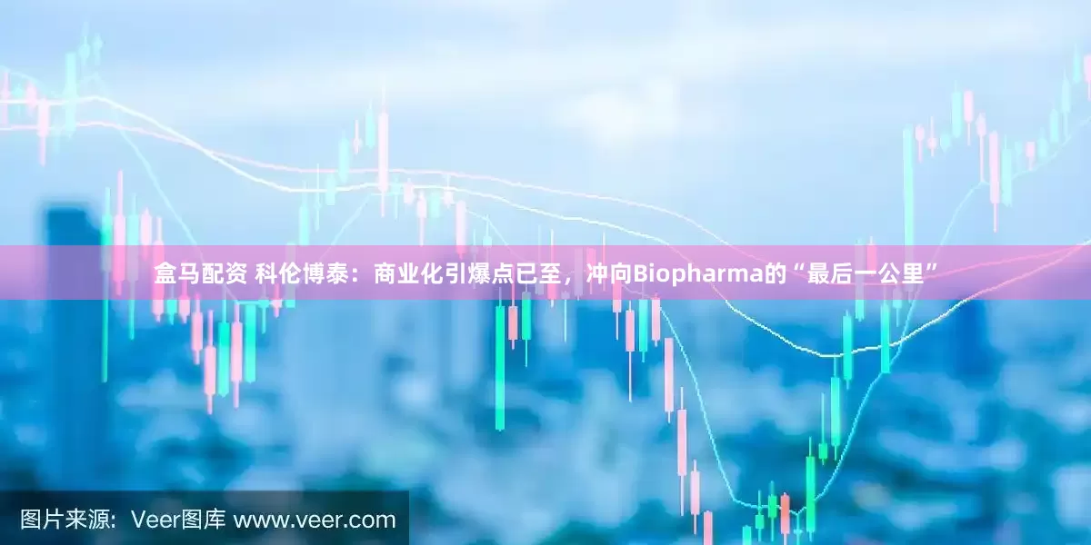 盒马配资 科伦博泰：商业化引爆点已至，冲向Biopharma的“最后一公里”