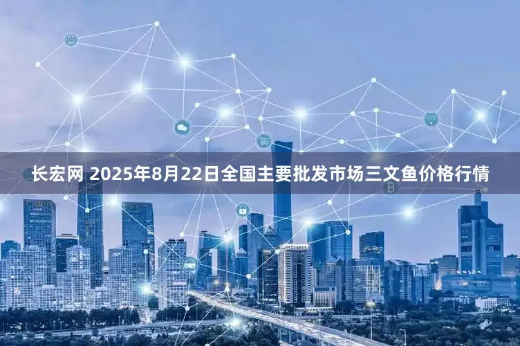 长宏网 2025年8月22日全国主要批发市场三文鱼价格行情