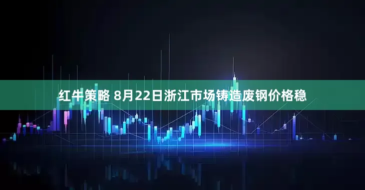 红牛策略 8月22日浙江市场铸造废钢价格稳