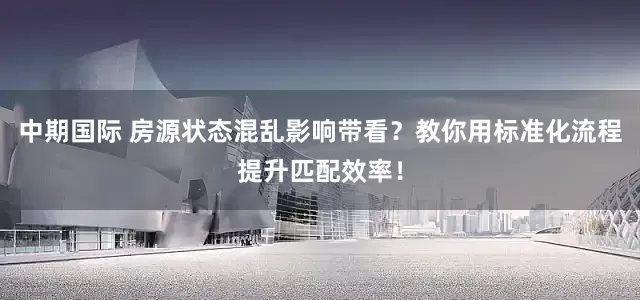 中期国际 房源状态混乱影响带看？教你用标准化流程提升匹配效率！