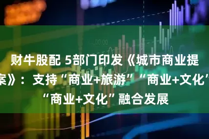 财牛股配 5部门印发《城市商业提质行动方案》：支持“商业+旅游”“商业+文化”融合发展