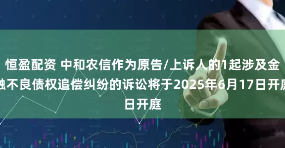 恒盈配资 中和农信作为原告/上诉人的1起涉及金融不良债权追偿纠纷的诉讼将于2025年6月17日开庭