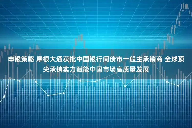 申银策略 摩根大通获批中国银行间债市一般主承销商 全球顶尖承销实力赋能中国市场高质量发展