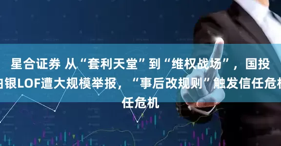 星合证券 从“套利天堂”到“维权战场”，国投白银LOF遭大规模举报，“事后改规则”触发信任危机