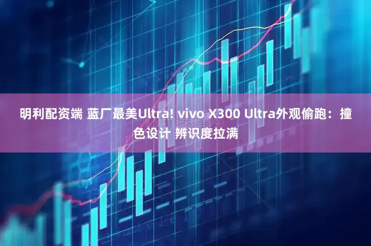 明利配资端 蓝厂最美Ultra! vivo X300 Ultra外观偷跑：撞色设计 辨识度拉满