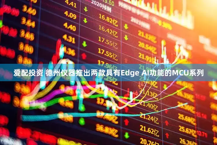 爱配投资 德州仪器推出两款具有Edge AI功能的MCU系列