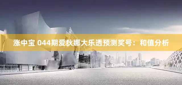 涨中宝 044期爱狄娜大乐透预测奖号：和值分析
