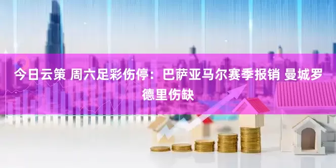 今日云策 周六足彩伤停：巴萨亚马尔赛季报销 曼城罗德里伤缺